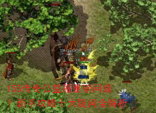 155传奇公益服重磅问鼎?新手攻略十大疑问全解析 155传奇公益服重磅问鼎?新手攻略十大疑问全解析
