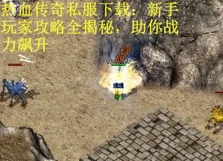 热血传奇私服下载：新手玩家攻略全揭秘，助你战力飙升