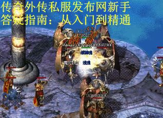 传奇外传私服发布网新手答疑指南：从入门到精通