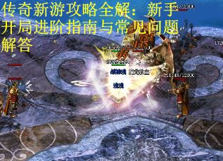 传奇新游攻略全解：新手开局进阶指南与常见问题解答