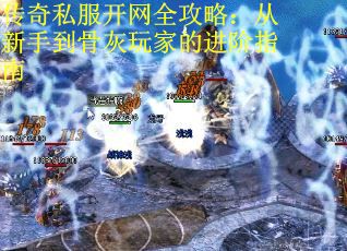 传奇私服开网全攻略：从新手到骨灰玩家的进阶指南