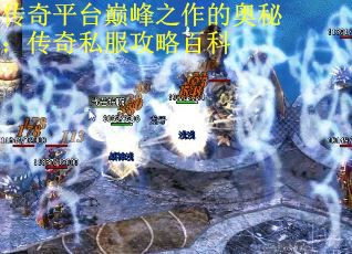 传奇平台巅峰之作的奥秘：传奇私服攻略百科