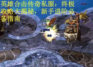 英雄合击传奇私服：终极攻略大揭秘，新手进阶必备指南