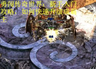 勇闯传奇世界：新手入门攻略，如何快速升级成霸主