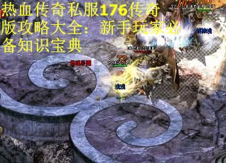 热血传奇私服176传奇版攻略大全：新手玩家必备知识宝典