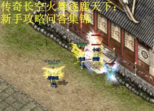 传奇长空火舞逐鹿天下：新手攻略问答集锦