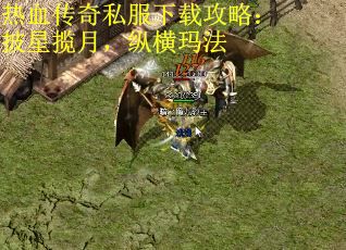 热血传奇私服下载攻略：披星揽月，纵横玛法