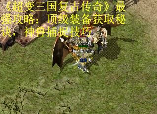 《超变三国复古传奇》最强攻略：顶级装备获取秘诀，神兽捕捉技巧