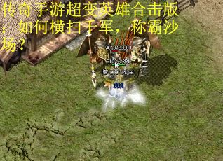 传奇手游超变英雄合击版：如何横扫千军，称霸沙场？