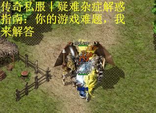 传奇私服丨疑难杂症解惑指南：你的游戏难题，我来解答