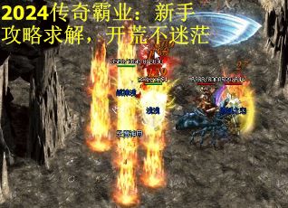 2024传奇霸业：新手攻略求解，开荒不迷茫