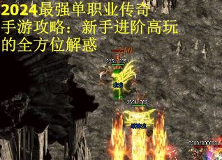 2024最强单职业传奇手游攻略：新手进阶高玩的全方位解惑