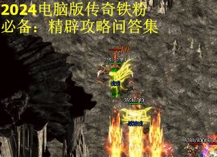 2024电脑版传奇铁粉必备：精辟攻略问答集