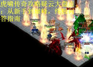虎啸传奇攻略疑云大盘点：从新手到巅峰，终极问答指南