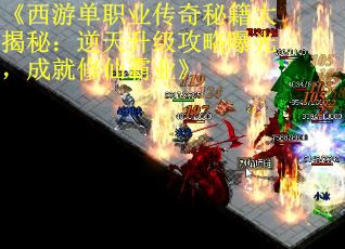 《西游单职业传奇秘籍大揭秘：逆天升级攻略曝光，成就修仙霸业》 第1张