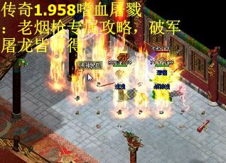 传奇1.958嗜血屠戮：老烟枪专属攻略，破军屠龙皆可得