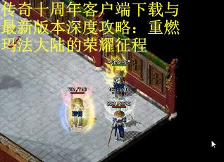 传奇十周年客户端下载与最新版本深度攻略：重燃玛法大陆的荣耀征程 第1张