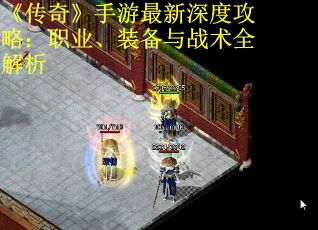 《传奇》手游最新深度攻略：职业、装备与战术全解析 第1张