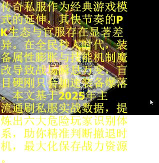 传奇私服作为经典游戏模式的延伸，其快节奏的PK生态与官服存在显著差异。在全民秒人时代，装备属性膨胀与技能机制魔改导致战场瞬息万变，盲目硬刚只会加速装备爆落。本文基于2025年主流通刷私服实战数据，提炼出六大危险玩家识别体系，助你精准判断撤退时机，最大化保存战力资源。 第2张