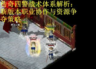 传奇四警战术体系解析：新版本职业协作与资源争夺策略
