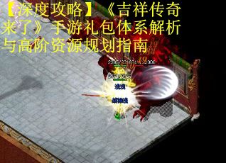 【深度攻略】《吉祥传奇来了》手游礼包体系解析与高阶资源规划指南