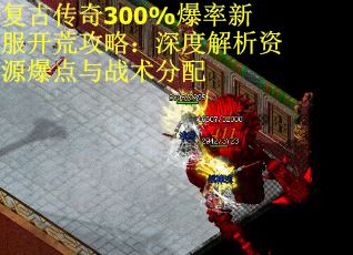 复古传奇300%爆率新服开荒攻略：深度解析资源爆点与战术分配