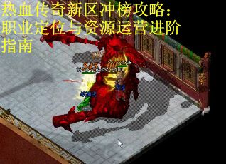 热血传奇新区冲榜攻略：职业定位与资源运营进阶指南 第2张