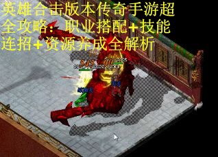 英雄合击版本传奇手游超全攻略：职业搭配+技能连招+资源养成全解析