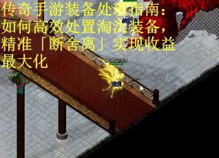 传奇手游装备处理指南：如何高效处置淘汰装备，精准「断舍离」实现收益最大化